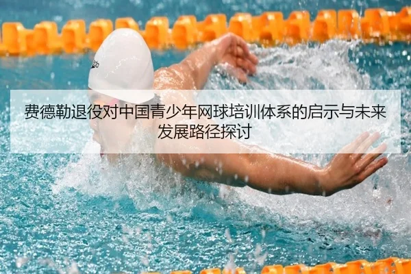 费德勒退役对中国青少年网球培训体系的启示与未来发展路径探讨