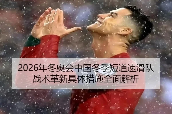 2026年冬奥会中国冬季短道速滑队战术革新具体措施全面解析
