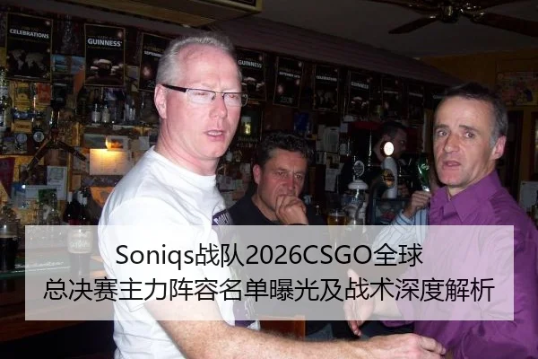 Soniqs战队2026CSGO全球总决赛主力阵容名单曝光及战术深度解析